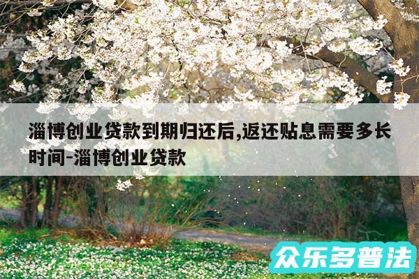 淄博创业贷款到期归还后,返还贴息需要多长时间-淄博创业贷款