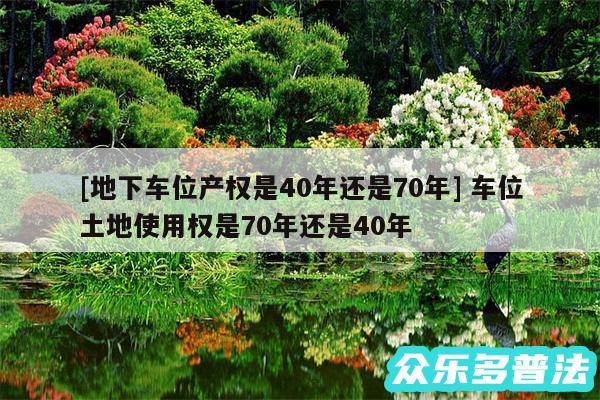 及地下车位产权是40年还是70年 车位土地使用权是70年还是40年