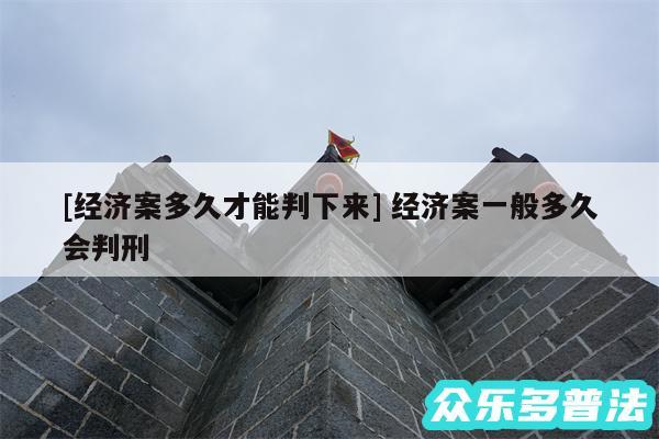 及经济案多久才能判下来 经济案一般多久会判刑
