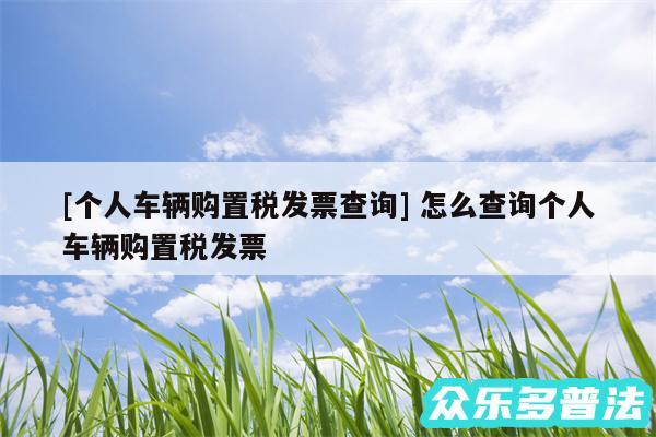 及个人车辆购置税发票查询 怎么查询个人车辆购置税发票