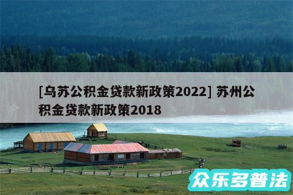 及乌苏公积金贷款新政策2024 苏州公积金贷款新政策2018