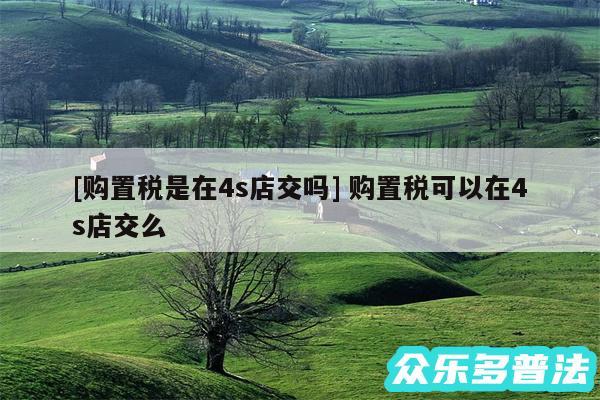 及购置税是在4s店交吗 购置税可以在4s店交么