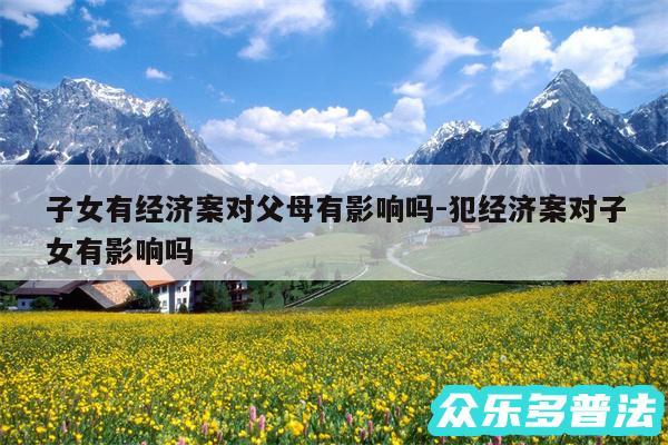 子女有经济案对父母有影响吗-犯经济案对子女有影响吗