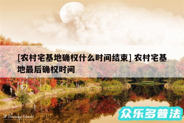 及农村宅基地确权什么时间结束 农村宅基地最后确权时间