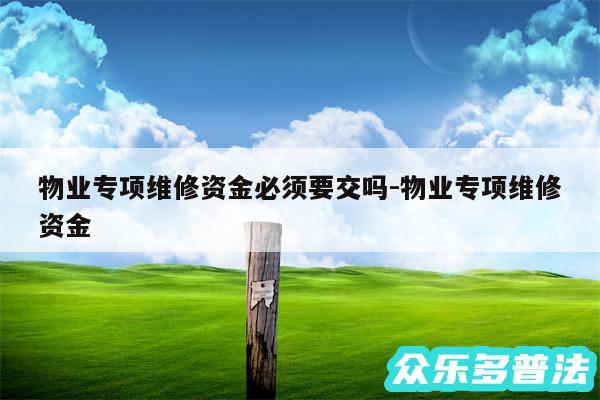 物业专项维修资金必须要交吗-物业专项维修资金
