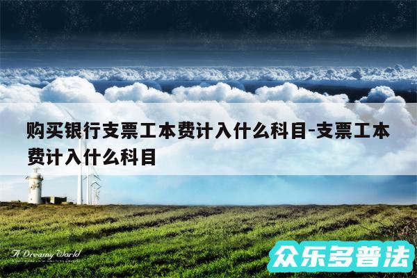 购买银行支票工本费计入什么科目-支票工本费计入什么科目