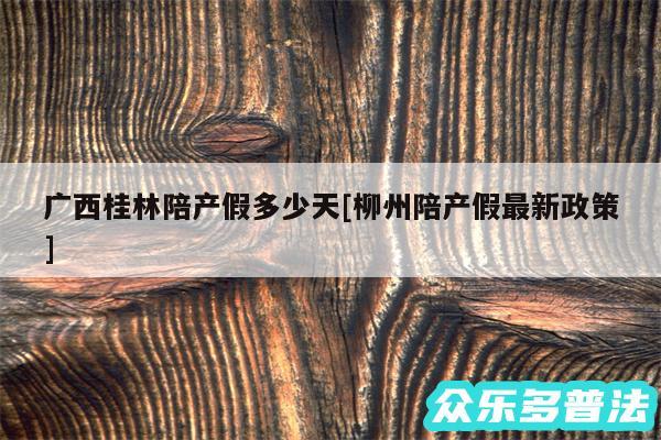 广西桂林陪产假多少天及柳州陪产假最新政策