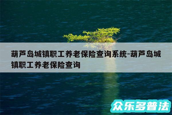 葫芦岛城镇职工养老保险查询系统-葫芦岛城镇职工养老保险查询
