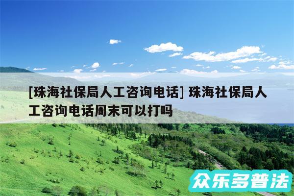 及珠海社保局人工咨询电话 珠海社保局人工咨询电话周末可以打吗