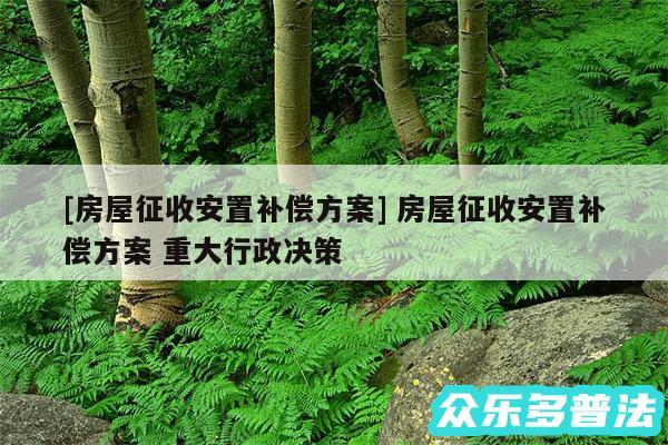 及房屋征收安置补偿方案 房屋征收安置补偿方案 重大行政决策