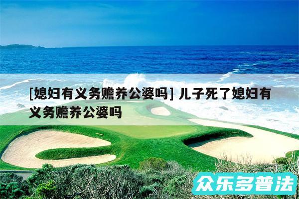 及媳妇有义务赡养公婆吗 儿子死了媳妇有义务赡养公婆吗