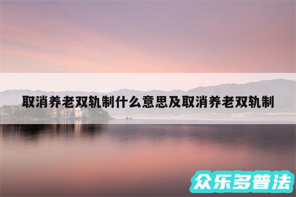 取消养老双轨制什么意思及取消养老双轨制