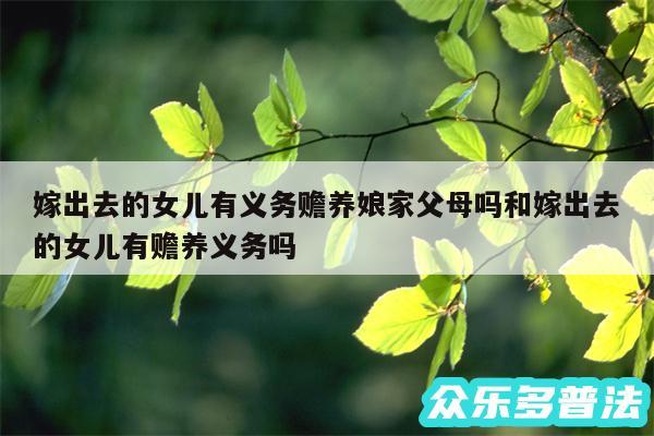 嫁出去的女儿有义务赡养娘家父母吗和嫁出去的女儿有赡养义务吗