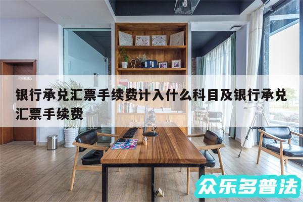 银行承兑汇票手续费计入什么科目及银行承兑汇票手续费
