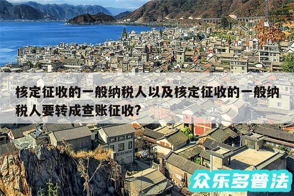 核定征收的一般纳税人以及核定征收的一般纳税人要转成查账征收?
