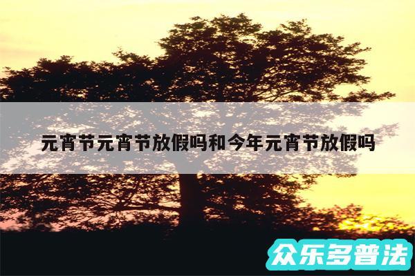 元宵节元宵节放假吗和今年元宵节放假吗
