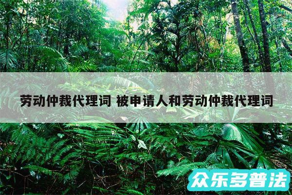 劳动仲裁代理词 被申请人和劳动仲裁代理词