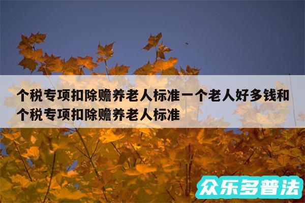 个税专项扣除赡养老人标准一个老人好多钱和个税专项扣除赡养老人标准