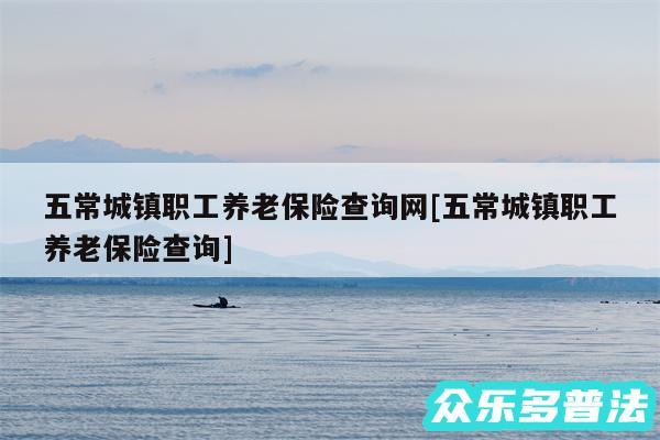 五常城镇职工养老保险查询网及五常城镇职工养老保险查询