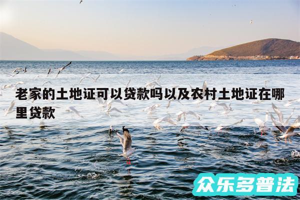 老家的土地证可以贷款吗以及农村土地证在哪里贷款