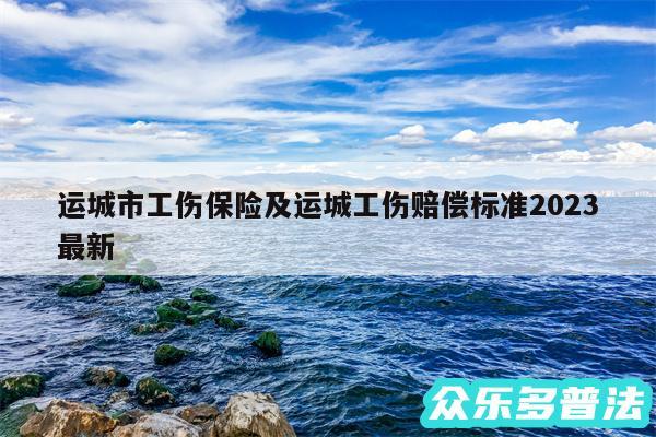 运城市工伤保险及运城工伤赔偿标准2024最新