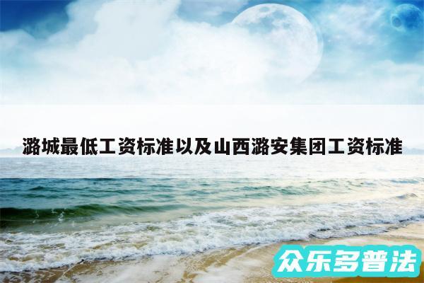 潞城最低工资标准以及山西潞安集团工资标准