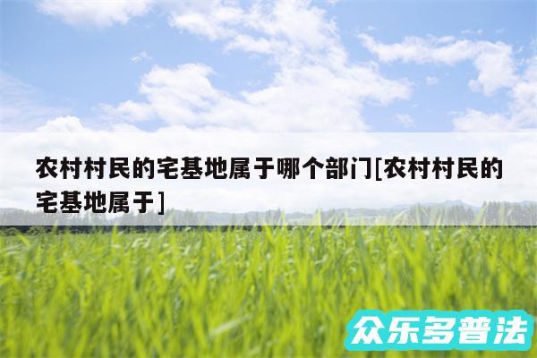 农村村民的宅基地属于哪个部门及农村村民的宅基地属于
