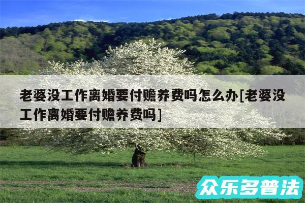 老婆没工作离婚要付赡养费吗怎么办及老婆没工作离婚要付赡养费吗