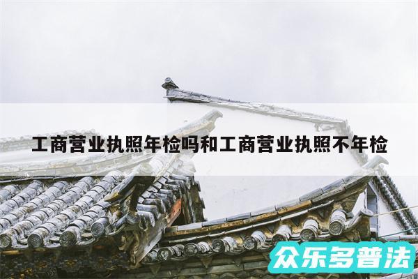 工商营业执照年检吗和工商营业执照不年检