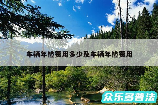 车辆年检费用多少及车辆年检费用