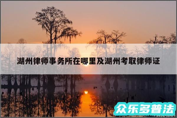 湖州律师事务所在哪里及湖州考取律师证