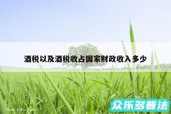 酒税以及酒税收占国家财政收入多少