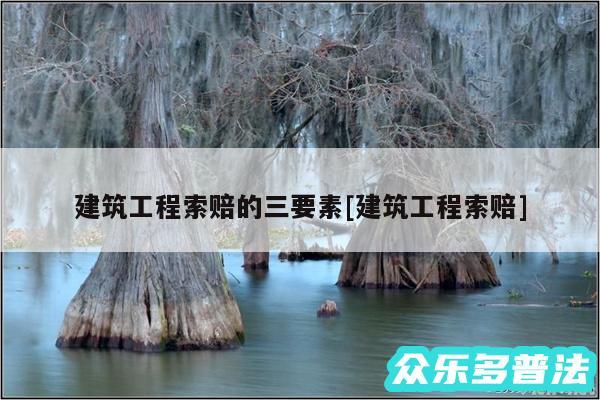 建筑工程索赔的三要素及建筑工程索赔