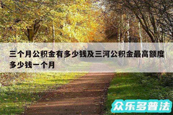 三个月公积金有多少钱及三河公积金最高额度多少钱一个月
