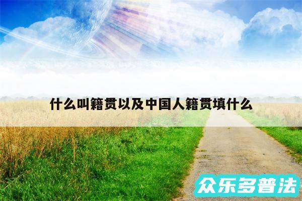 什么叫籍贯以及中国人籍贯填什么