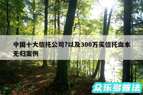 中国十大信托公司?以及300万买信托血本无归案例