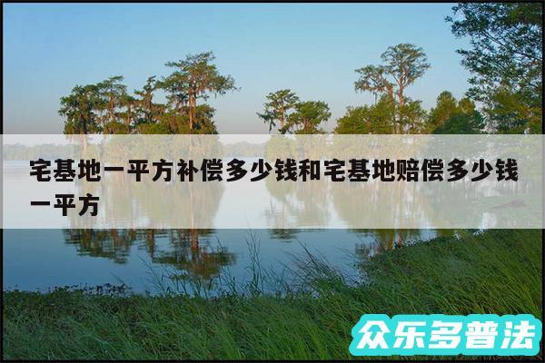 宅基地一平方补偿多少钱和宅基地赔偿多少钱一平方