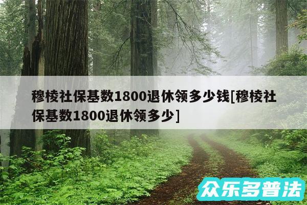 穆棱社保基数1800退休领多少钱及穆棱社保基数1800退休领多少
