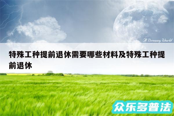 特殊工种提前退休需要哪些材料及特殊工种提前退休