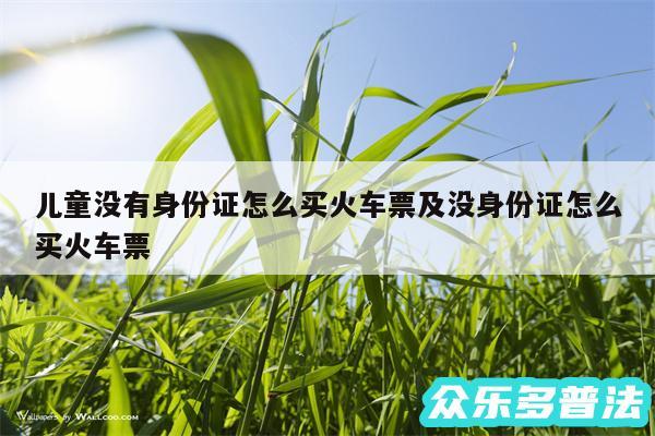 儿童没有身份证怎么买火车票及没身份证怎么买火车票