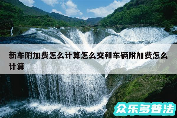 新车附加费怎么计算怎么交和车辆附加费怎么计算