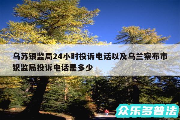 乌苏银监局24小时投诉电话以及乌兰察布市银监局投诉电话是多少