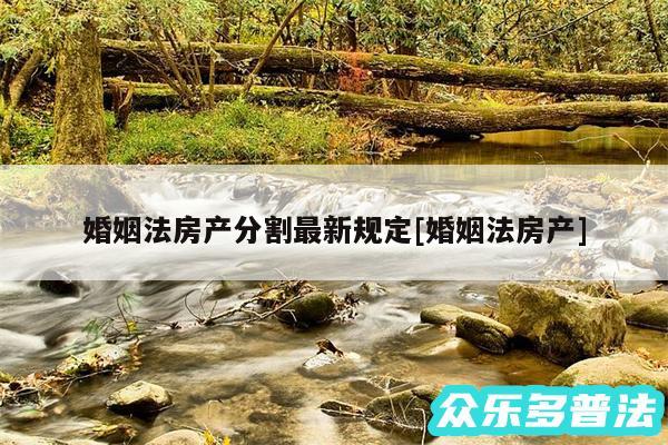 婚姻法房产分割最新规定及婚姻法房产