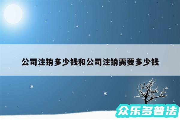 公司注销多少钱和公司注销需要多少钱