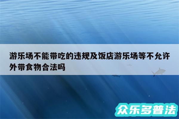 游乐场不能带吃的违规及饭店游乐场等不允许外带食物合法吗