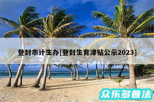 登封市计生办及登封生育津贴公示2024