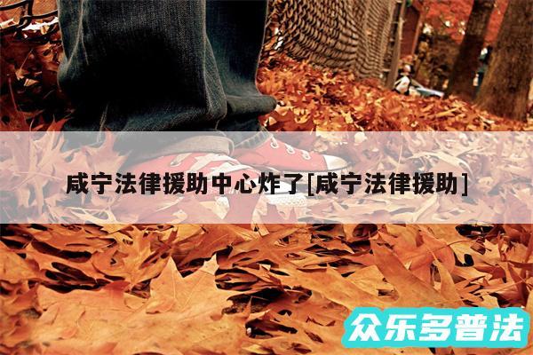 咸宁法律援助中心炸了及咸宁法律援助