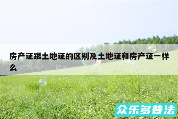 房产证跟土地证的区别及土地证和房产证一样么