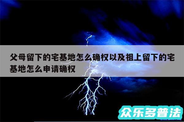 父母留下的宅基地怎么确权以及祖上留下的宅基地怎么申请确权