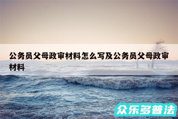 公务员父母政审材料怎么写及公务员父母政审材料